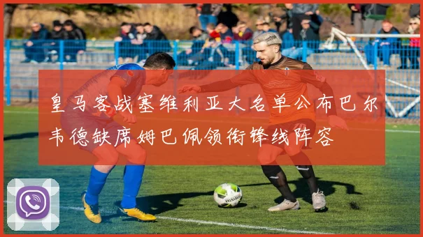 皇马客战塞维利亚大名单公布巴尔韦德缺席姆巴佩领衔锋线阵容