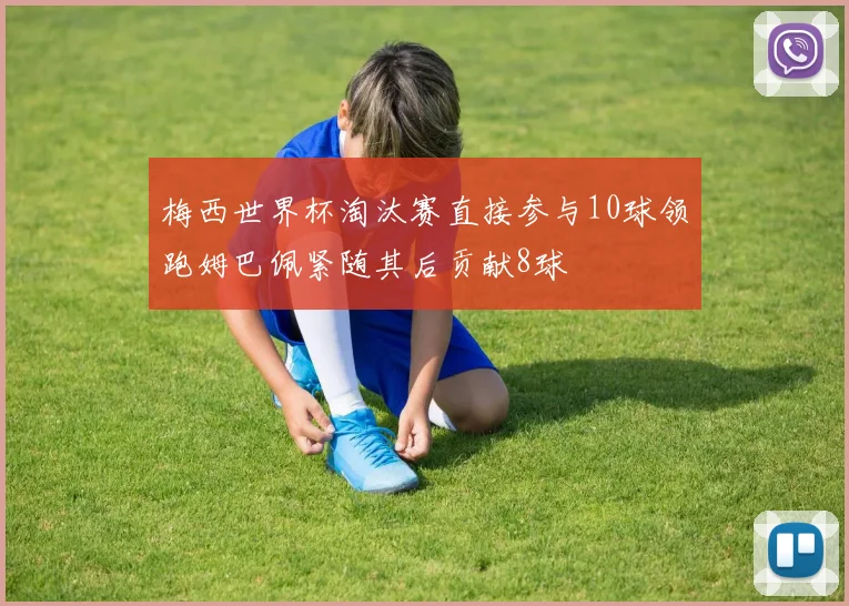 梅西世界杯淘汰赛直接参与10球领跑姆巴佩紧随其后贡献8球