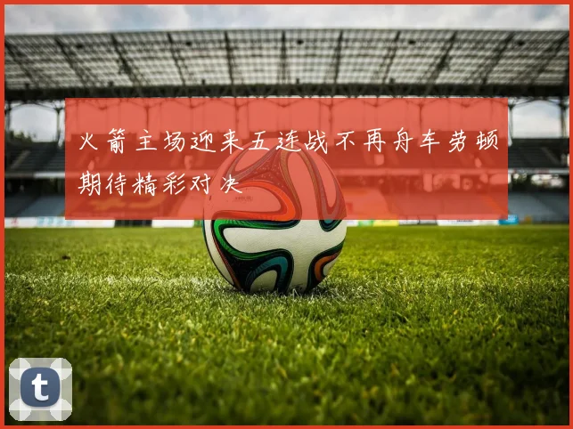 火箭主场迎来五连战不再舟车劳顿期待精彩对决