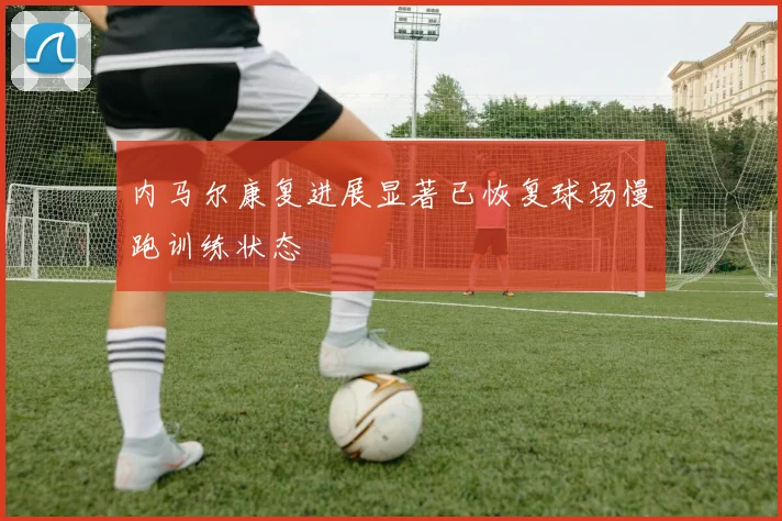 内马尔康复进展显著已恢复球场慢跑训练状态