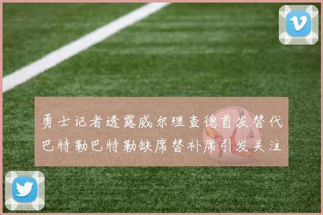 勇士记者透露威尔理查德首发替代巴特勒巴特勒缺席替补席引发关注