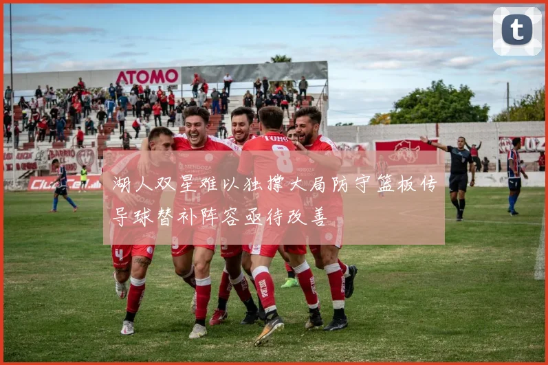 湖人双星难以独撑大局防守篮板传导球替补阵容亟待改善
