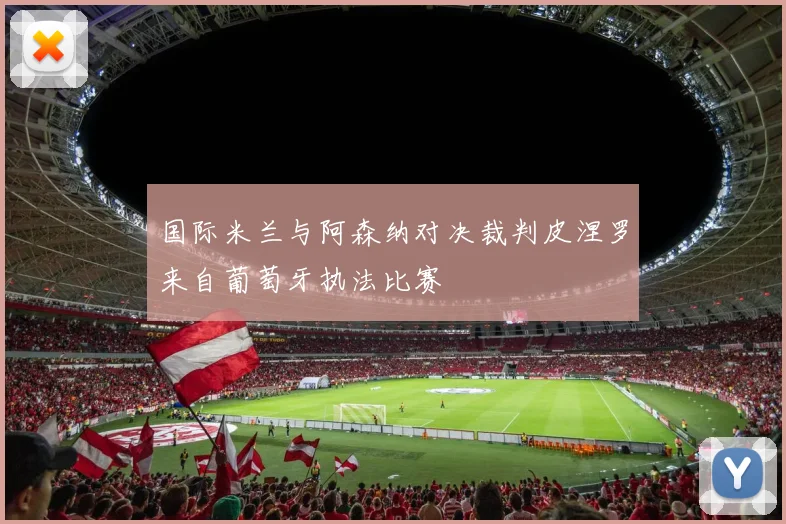 国际米兰与阿森纳对决裁判皮涅罗来自葡萄牙执法比赛