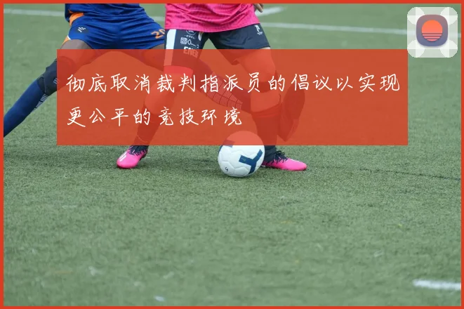 彻底取消裁判指派员的倡议以实现更公平的竞技环境