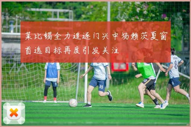 莱比锡全力追逐门兴中场赖茨夏窗首选目标再度引发关注