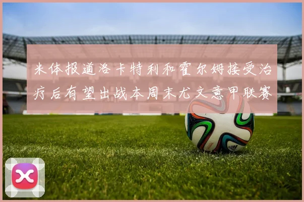 米体报道洛卡特利和霍尔姆接受治疗后有望出战本周末尤文意甲联赛