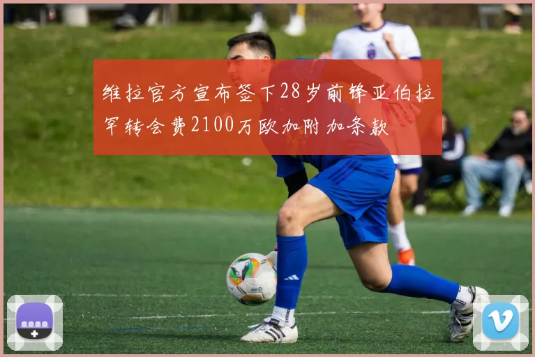 维拉官方宣布签下28岁前锋亚伯拉罕转会费2100万欧加附加条款