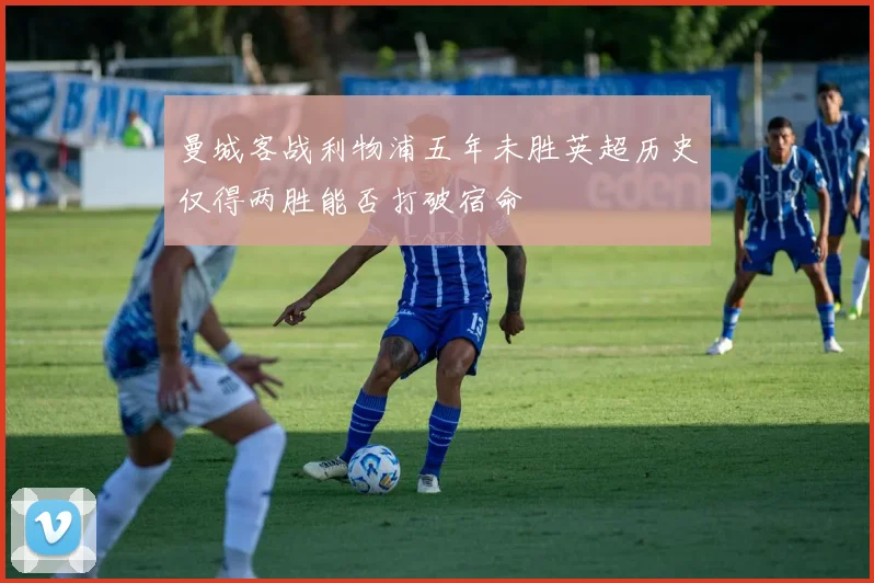 曼城客战利物浦五年未胜英超历史仅得两胜能否打破宿命