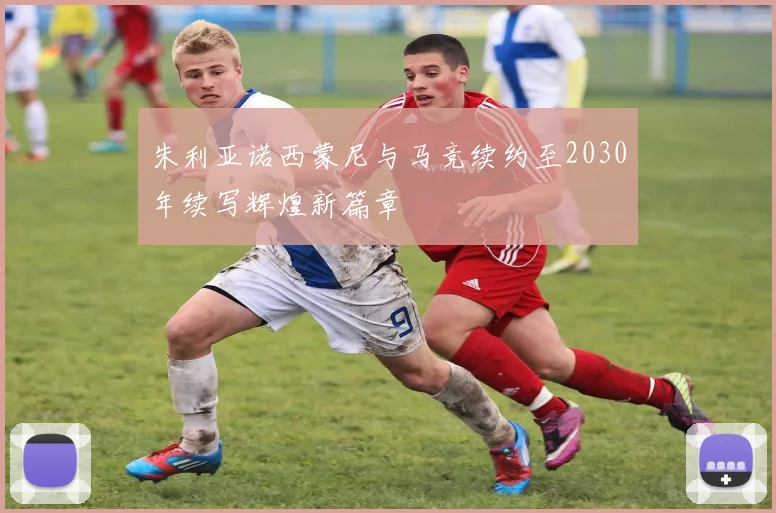 朱利亚诺西蒙尼与马竞续约至2030年续写辉煌新篇章