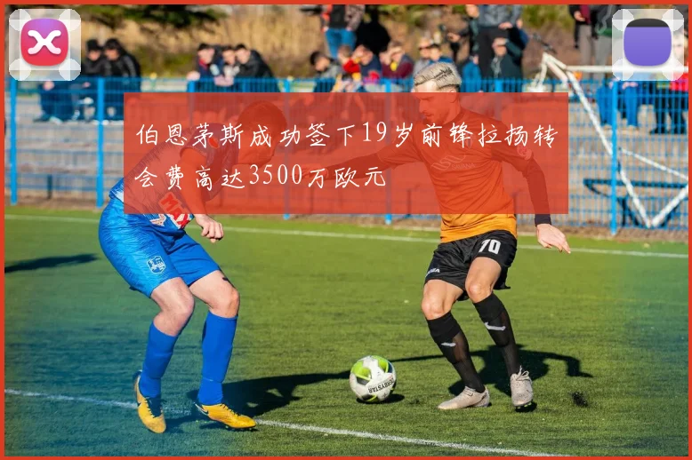 伯恩茅斯成功签下19岁前锋拉扬转会费高达3500万欧元