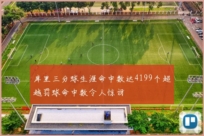 库里三分球生涯命中数达4199个超越罚球命中数令人惊讶