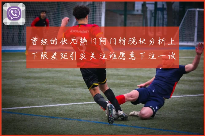 曾经的状元热门阿门特现状分析上下限差距引发关注谁愿意下注一试身手