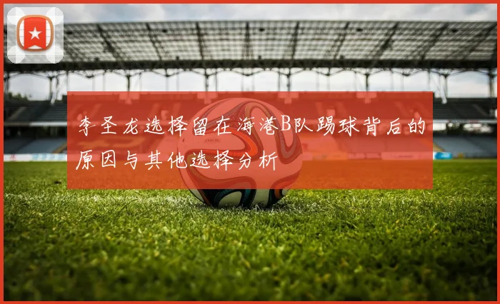 李圣龙选择留在海港B队踢球背后的原因与其他选择分析