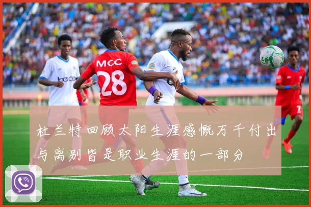 杜兰特回顾太阳生涯感慨万千付出与离别皆是职业生涯的一部分