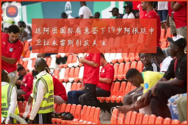 迈阿密国际有意签下19岁阿根廷中卫拉米雷斯引发关注
