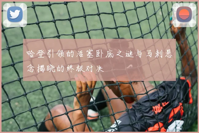 哈登引领的活塞卧底之谜与马刺悬念揭晓的终极对决