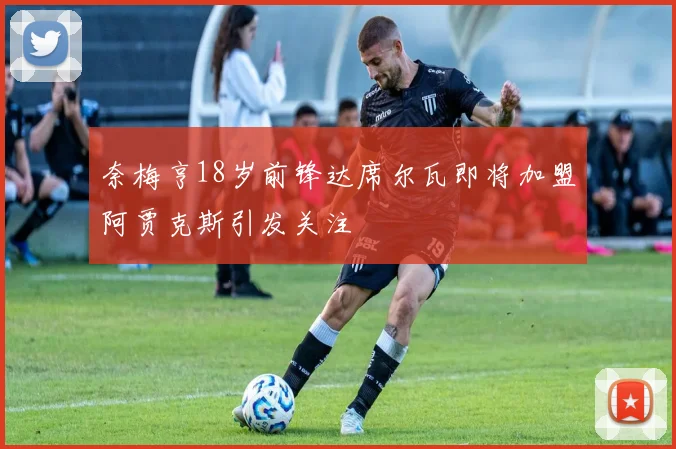 奈梅亨18岁前锋达席尔瓦即将加盟阿贾克斯引发关注
