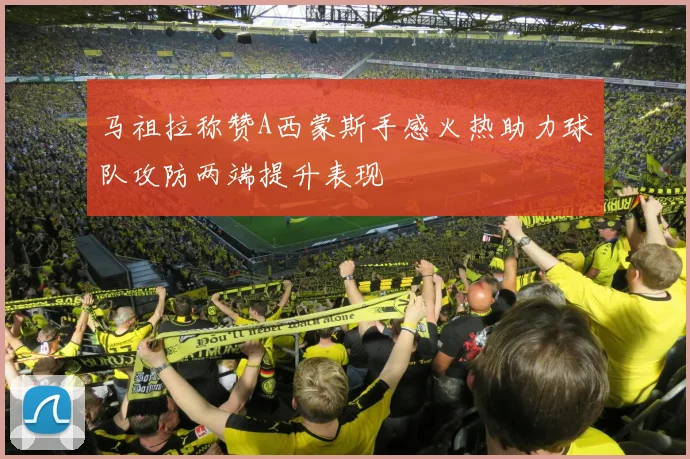 马祖拉称赞A西蒙斯手感火热助力球队攻防两端提升表现