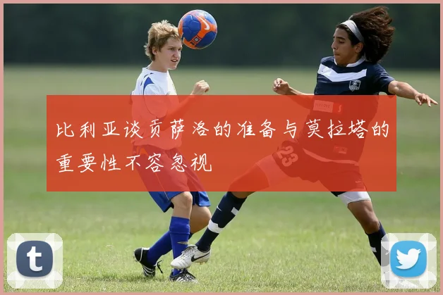 比利亚谈贡萨洛的准备与莫拉塔的重要性不容忽视